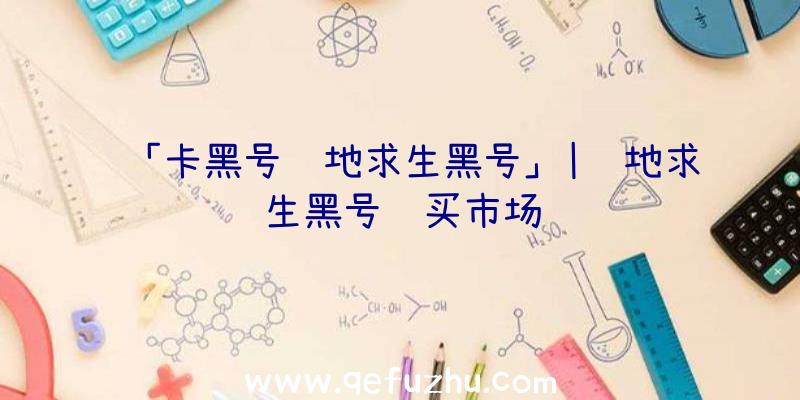「卡黑号绝地求生黑号」|绝地求生黑号购买市场